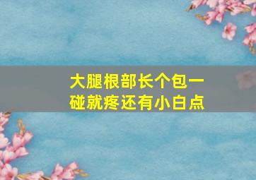 大腿根部长个包一碰就疼还有小白点