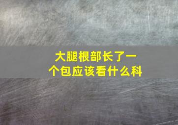 大腿根部长了一个包应该看什么科