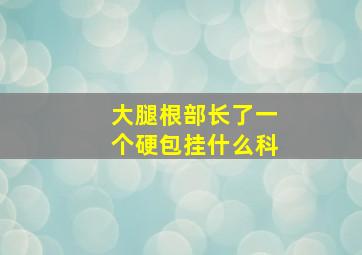 大腿根部长了一个硬包挂什么科