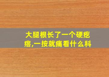 大腿根长了一个硬疙瘩,一按就痛看什么科