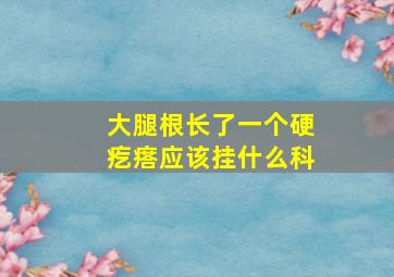 大腿根长了一个硬疙瘩应该挂什么科