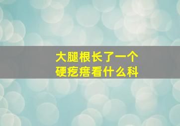 大腿根长了一个硬疙瘩看什么科