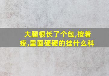 大腿根长了个包,按着疼,里面硬硬的挂什么科