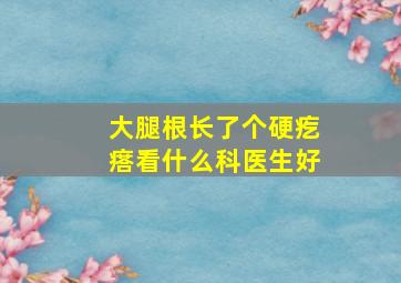 大腿根长了个硬疙瘩看什么科医生好