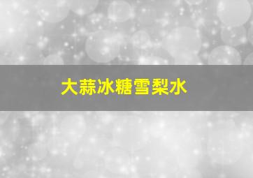 大蒜冰糖雪梨水