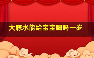 大蒜水能给宝宝喝吗一岁