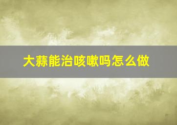 大蒜能治咳嗽吗怎么做