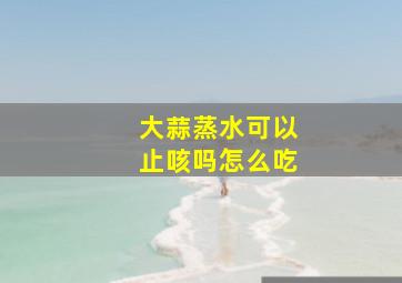 大蒜蒸水可以止咳吗怎么吃