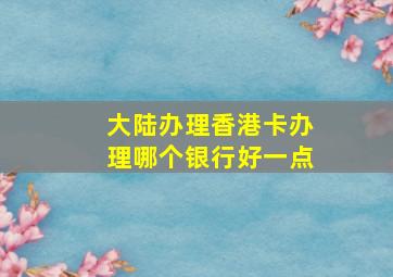 大陆办理香港卡办理哪个银行好一点