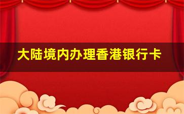 大陆境内办理香港银行卡