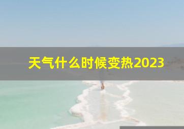 天气什么时候变热2023