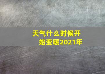 天气什么时候开始变暖2021年