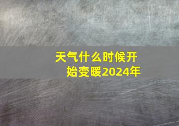 天气什么时候开始变暖2024年