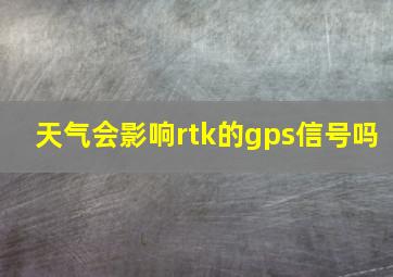 天气会影响rtk的gps信号吗