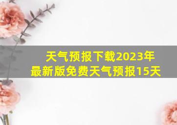 天气预报下载2023年最新版免费天气预报15天