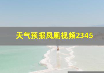 天气预报凤凰视频2345