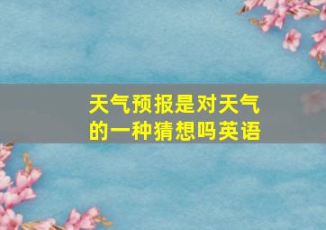 天气预报是对天气的一种猜想吗英语