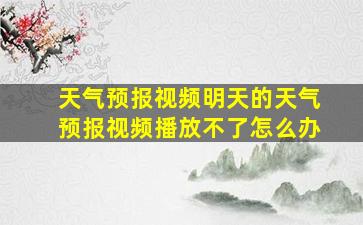 天气预报视频明天的天气预报视频播放不了怎么办