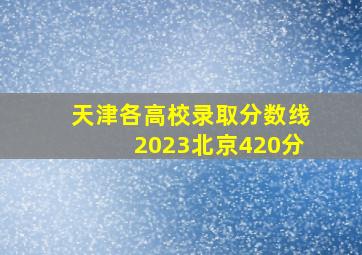 天津各高校录取分数线2023北京420分