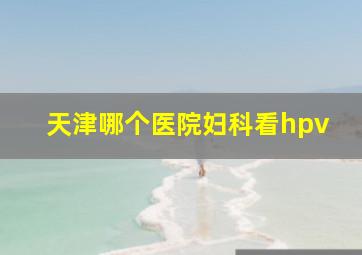 天津哪个医院妇科看hpv