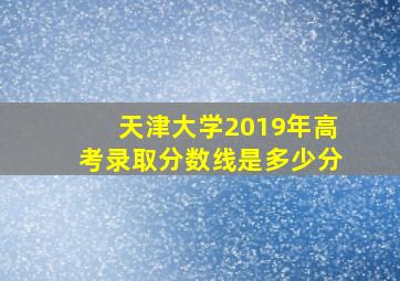 天津大学2019年高考录取分数线是多少分