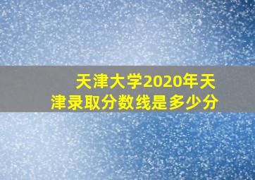 天津大学2020年天津录取分数线是多少分