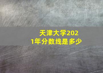 天津大学2021年分数线是多少