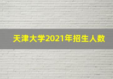 天津大学2021年招生人数