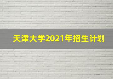 天津大学2021年招生计划