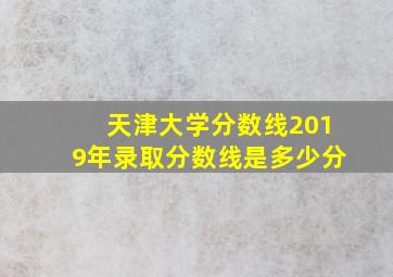 天津大学分数线2019年录取分数线是多少分