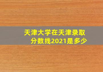 天津大学在天津录取分数线2021是多少