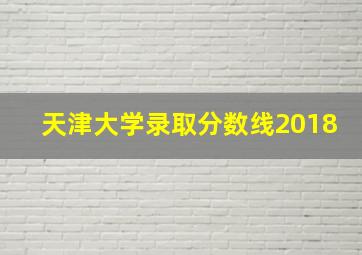 天津大学录取分数线2018