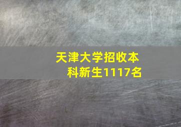 天津大学招收本科新生1117名