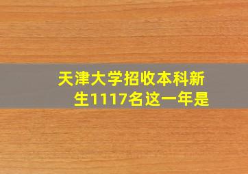 天津大学招收本科新生1117名这一年是