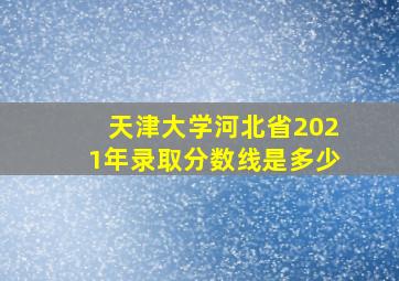 天津大学河北省2021年录取分数线是多少