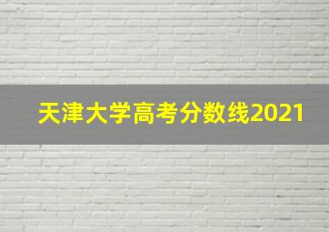 天津大学高考分数线2021