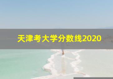 天津考大学分数线2020