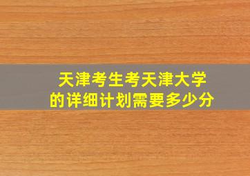 天津考生考天津大学的详细计划需要多少分