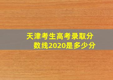 天津考生高考录取分数线2020是多少分