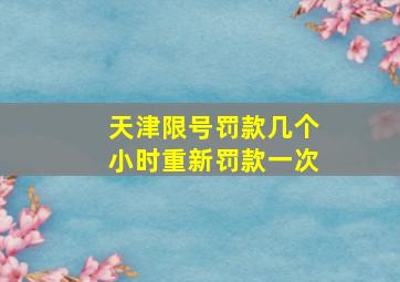 天津限号罚款几个小时重新罚款一次