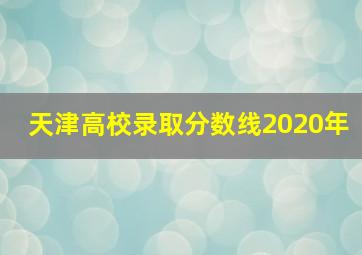 天津高校录取分数线2020年