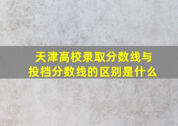 天津高校录取分数线与投档分数线的区别是什么