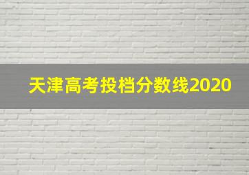 天津高考投档分数线2020