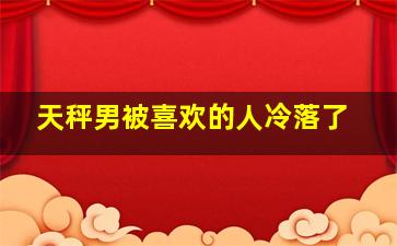 天秤男被喜欢的人冷落了