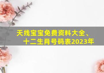 天线宝宝免费资料大全、十二生肖号码表2023年