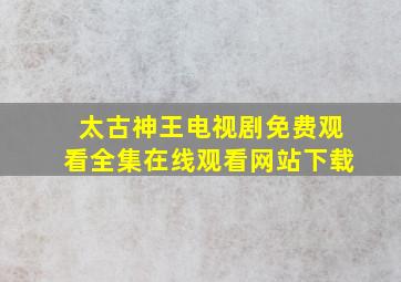 太古神王电视剧免费观看全集在线观看网站下载