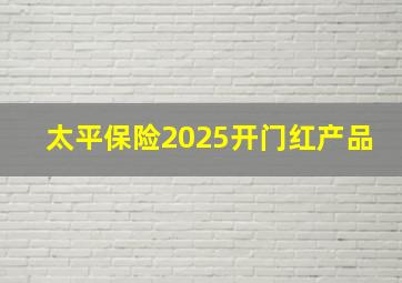 太平保险2025开门红产品