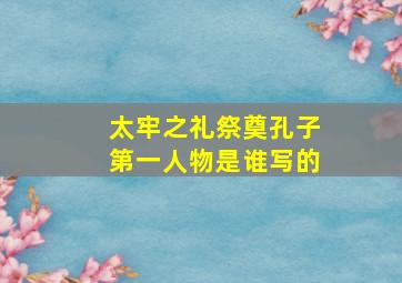 太牢之礼祭奠孔子第一人物是谁写的