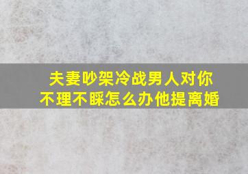 夫妻吵架冷战男人对你不理不睬怎么办他提离婚