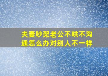 夫妻吵架老公不哄不沟通怎么办对别人不一样